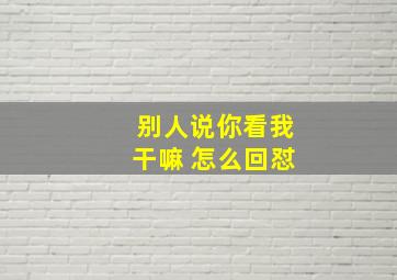 别人说你看我干嘛 怎么回怼